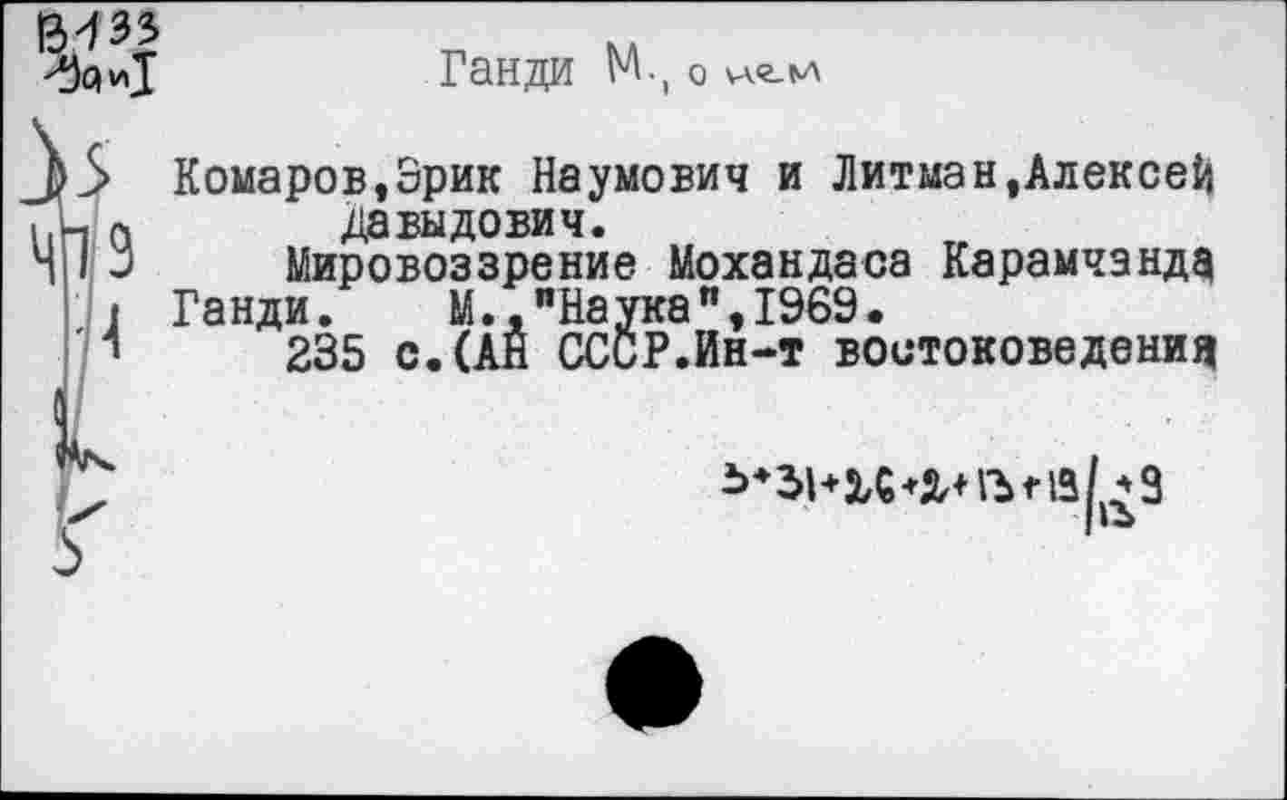 ﻿^*1
Ганди М., О
Комаров,Эрик Наумович и Литман,Алексей Давыдович.
Мировоззрение Мохандаса Карамчэндз
Ганди.	М.,"Наука",1969.
235 с.(АН СССР.Ин-т востоковедении
гъ на/. *9